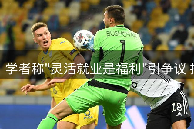 学者称"灵活就业是福利"引争议 折射精英与底层的认知鸿沟